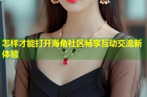 怎样才能打开海角社区畅享互动交流新体验