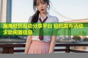 海角社区互动分享平台 轻松发布活动求助闲置信息