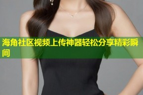 海角社区视频上传神器轻松分享精彩瞬间