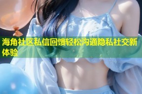海角社区私信回馈轻松沟通隐私社交新体验