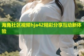 海角社区视频hja42精彩分享互动新体验