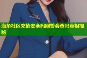 海角社区充值安全吗网警会查吗真相揭秘