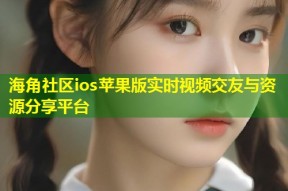 海角社区ios苹果版实时视频交友与资源分享平台