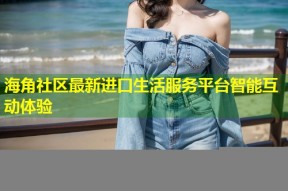 海角社区最新进口生活服务平台智能互动体验