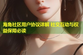 海角社区用户协议详解 社交互动与权益保障必读