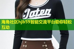 海角社区hjb59智能交流平台助你轻松互动