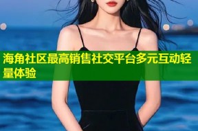 海角社区最高销售社交平台多元互动轻量体验