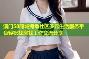 澳门58同城海角社区多元生活服务平台轻松找房找工作交流分享