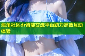 海角社区dr智能交流平台助力高效互动体验