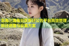 北海三海角社区拆迁公告平台高效管理拆迁进度与安置方案