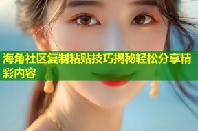 海角社区复制粘贴技巧揭秘轻松分享精彩内容