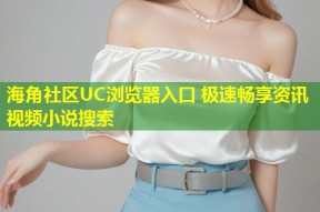 海角社区UC浏览器入口 极速畅享资讯视频小说搜索