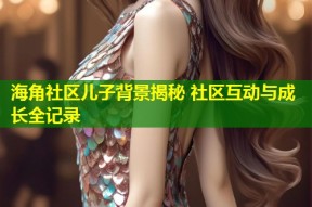 海角社区儿子背景揭秘 社区互动与成长全记录