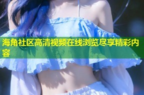 海角社区高清视频在线浏览尽享精彩内容