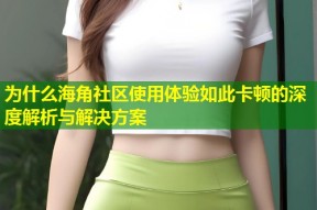 为什么海角社区使用体验如此卡顿的深度解析与解决方案
