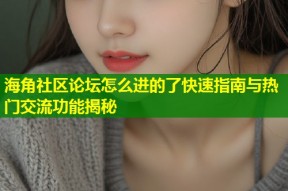 海角社区论坛怎么进的了快速指南与热门交流功能揭秘