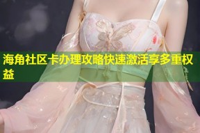 海角社区卡办理攻略快速激活享多重权益