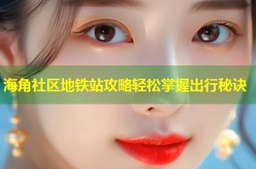 海角社区地铁站攻略轻松掌握出行秘诀