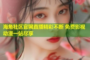 海角社区官网直播精彩不断 免费影视动漫一站尽享