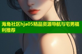 海角社区hja05精品资源导航与宅男福利推荐