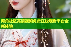 海角社区高清视频免费在线观看平台全新体验