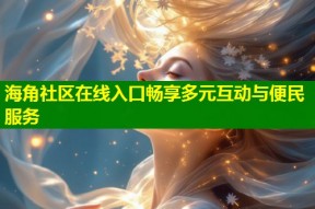 海角社区在线入口畅享多元互动与便民服务