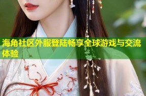 海角社区外服登陆畅享全球游戏与交流体验