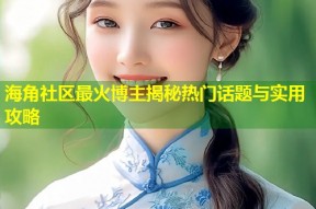 海角社区最火博主揭秘热门话题与实用攻略