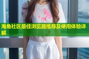 海角社区最佳浏览器推荐及使用体验详解