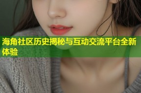 海角社区历史揭秘与互动交流平台全新体验