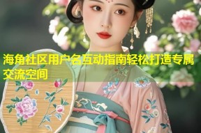 海角社区用户名互动指南轻松打造专属交流空间