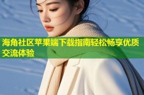 海角社区苹果端下载指南轻松畅享优质交流体验