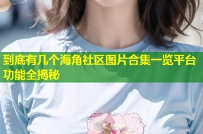 到底有几个海角社区图片合集一览平台功能全揭秘