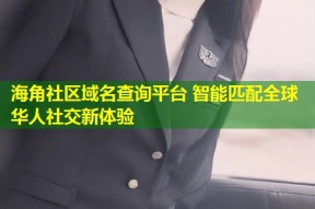 海角社区域名查询平台 智能匹配全球华人社交新体验