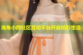 海角小颜社区互动平台开启精彩生活