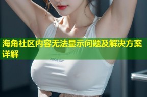 海角社区内容无法显示问题及解决方案详解