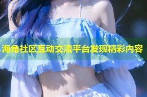 海角社区互动交流平台发现精彩内容