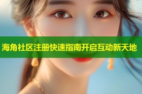 海角社区注册快速指南开启互动新天地