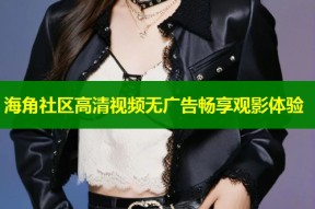海角社区高清视频无广告畅享观影体验