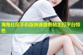 海角社区手机版快速查看帖主打平台特色