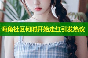 海角社区何时开始走红引发热议