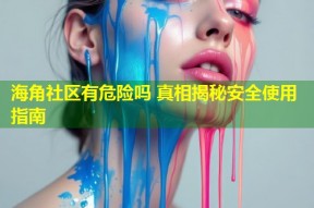 海角社区有危险吗 真相揭秘安全使用指南