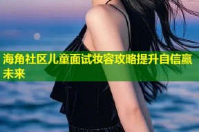 海角社区儿童面试妆容攻略提升自信赢未来