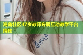 海角社区47岁教师专属互动教学平台揭秘