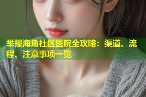举报海角社区医院全攻略：渠道、流程、注意事项一览