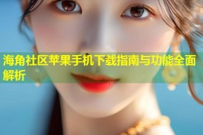 海角社区苹果手机下载指南与功能全面解析