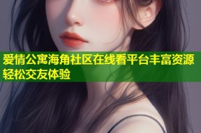 爱情公寓海角社区在线看平台丰富资源轻松交友体验