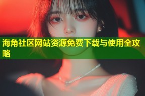 海角社区网站资源免费下载与使用全攻略