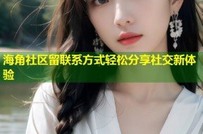 海角社区留联系方式轻松分享社交新体验