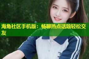海角社区手机版：畅聊热点话题轻松交友